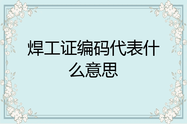 焊工证编码代表什么意思