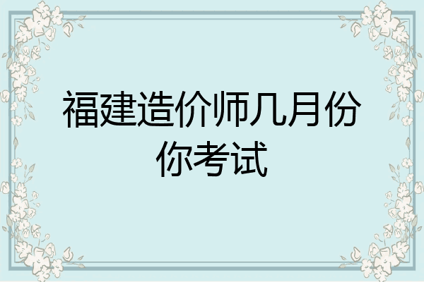 福建造价师几月份你考试