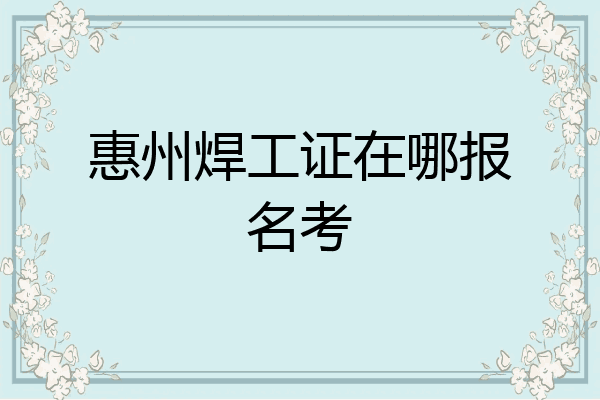 惠州焊工证在哪报名考
