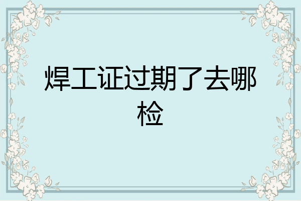 焊工证过期了去哪检