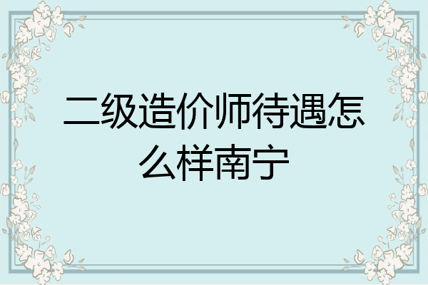 二级造价师待遇怎么样南宁