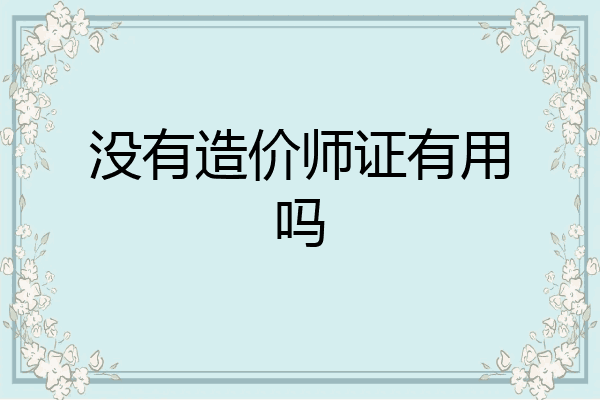 没有造价师证有用吗
