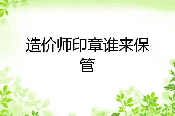 造价师印章谁来保管