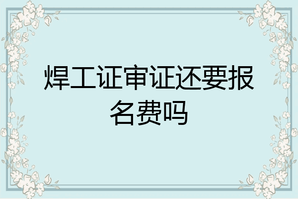 焊工证审证还要报名费吗