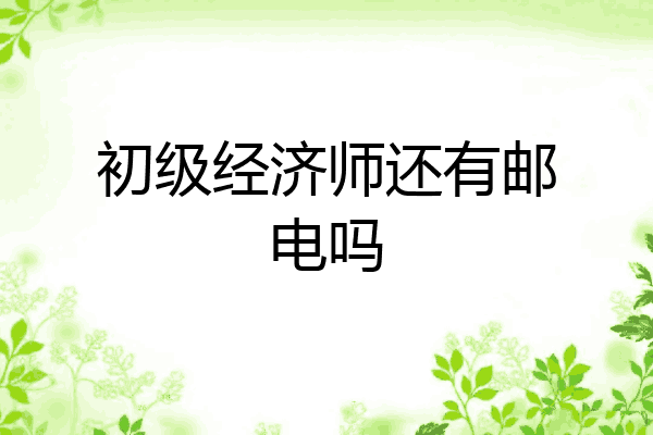初级经济师还有邮电吗