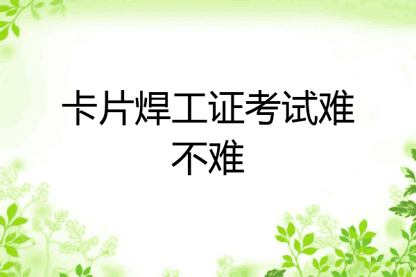 卡片焊工证考试难不难