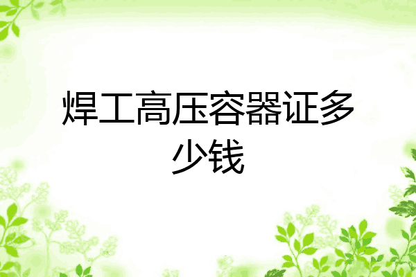焊工高压容器证多少钱