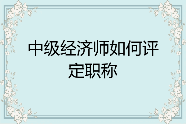 中级经济师如何评定职称
