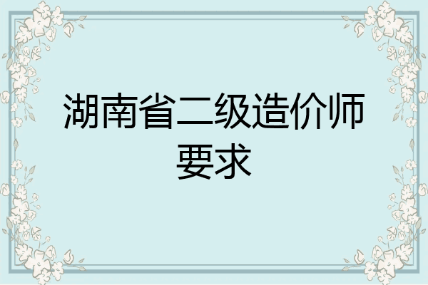 湖南省二级造价师要求