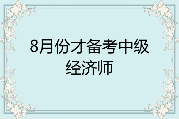8月份才备考中级经济师