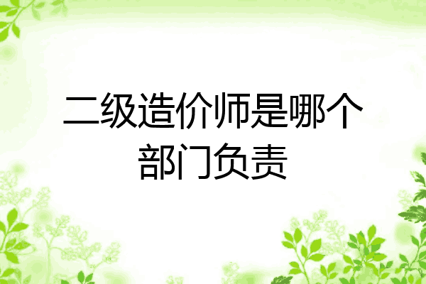 二级造价师是哪个部门负责