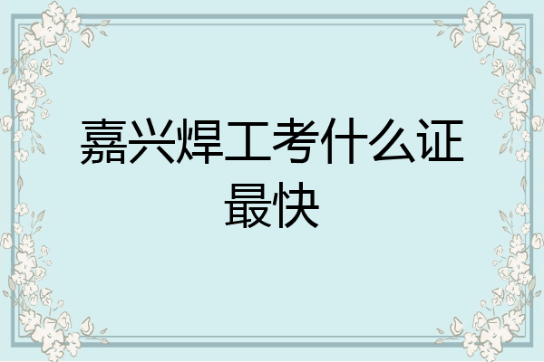 嘉兴焊工考什么证最快
