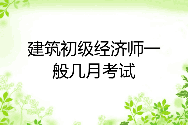 建筑初级经济师一般几月考试