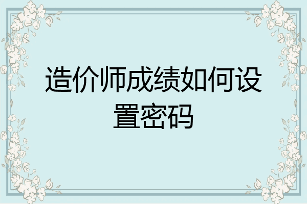 造价师成绩如何设置密码