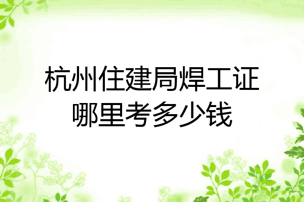 杭州住建局焊工证哪里考多少钱