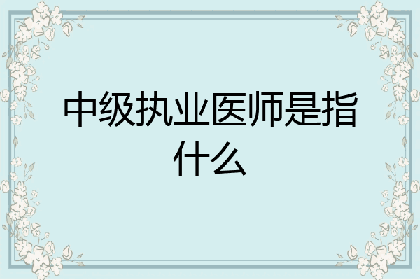 中级执业医师是指什么