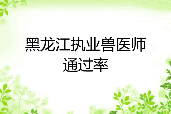 黑龙江执业兽医师通过率