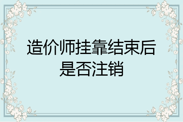 造价师挂靠结束后是否注销