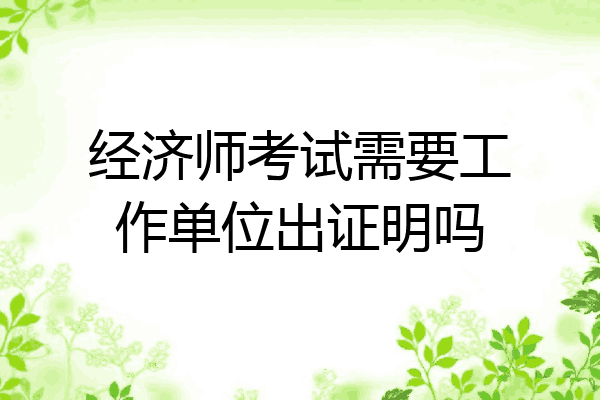 经济师考试需要工作单位出证明吗