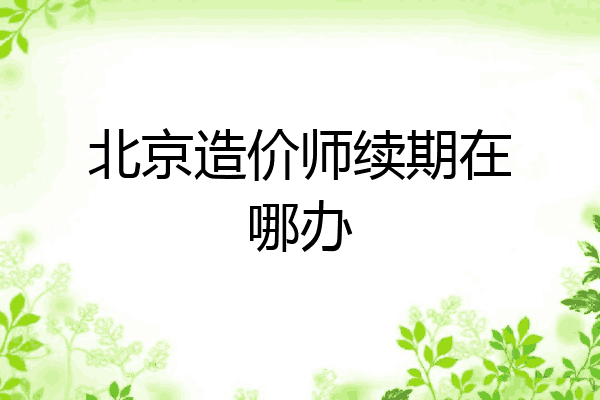 北京造价师续期在哪办