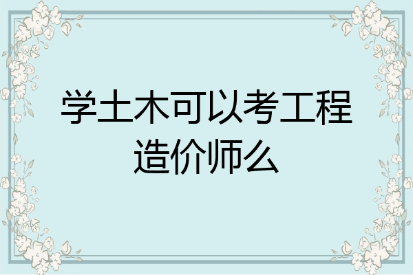 学土木可以考工程造价师么