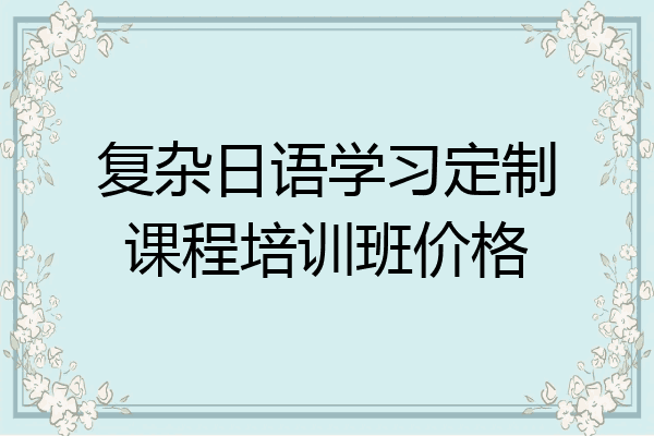 复杂日语学习定制课程培训班价格