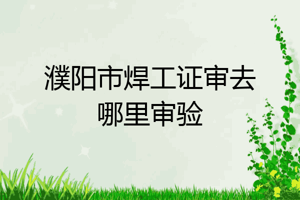 濮阳市焊工证审去哪里审验