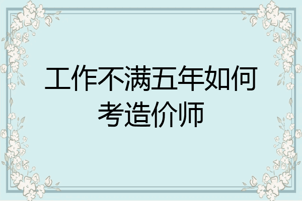 工作不满五年如何考造价师