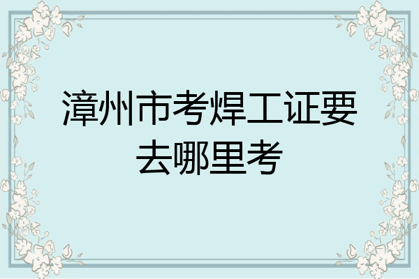 漳州市考焊工证要去哪里考
