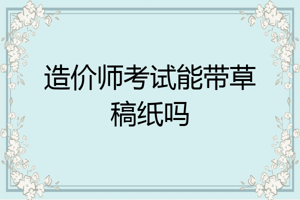 造价师考试能带草稿纸吗
