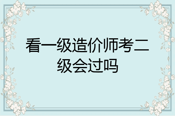 看一级造价师考二级会过吗