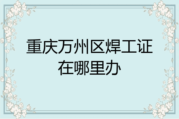 重庆万州区焊工证在哪里办