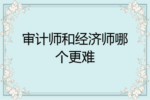 审计师和经济师哪个更难