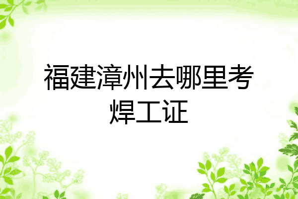 福建漳州去哪里考焊工证