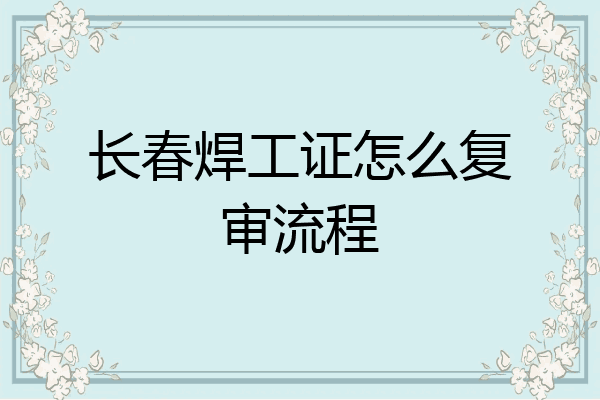 长春焊工证怎么复审流程