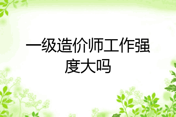 一级造价师工作强度大吗