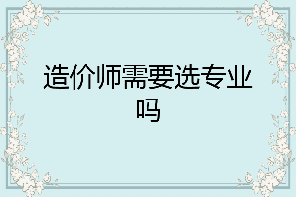 造价师需要选专业吗