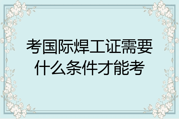 考国际焊工证需要什么条件才能考