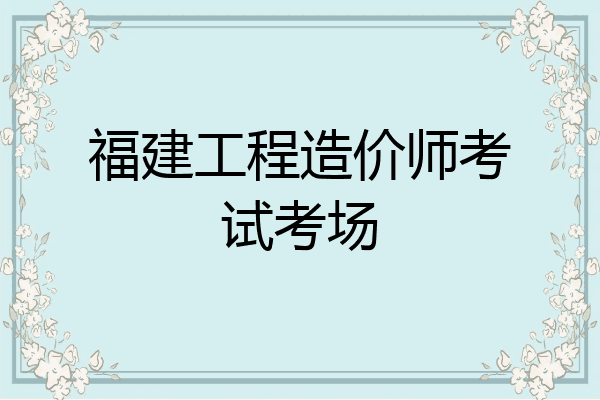 福建工程造价师考试考场