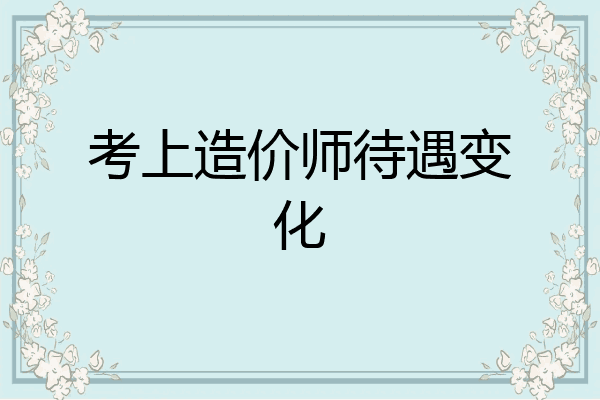考上造价师待遇变化