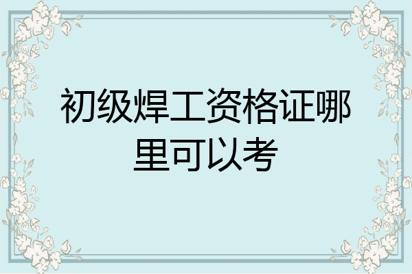 初级焊工资格证哪里可以考
