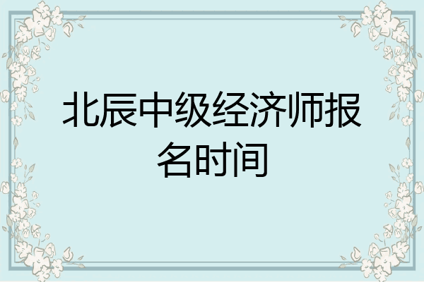 北辰中级经济师报名时间