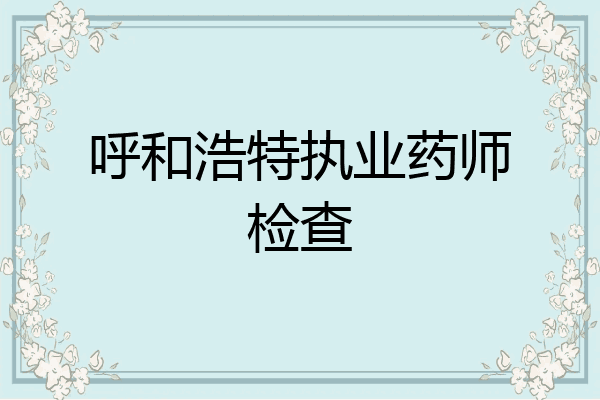 呼和浩特执业药师检查