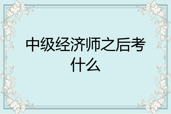 中级经济师之后考什么