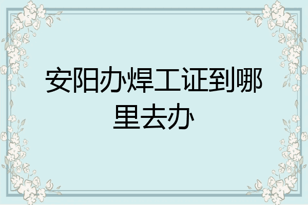 安阳办焊工证到哪里去办