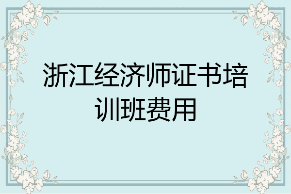 浙江经济师证书培训班费用