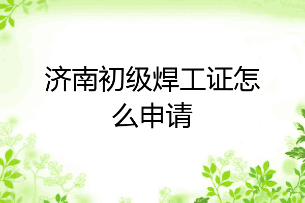 济南初级焊工证怎么申请