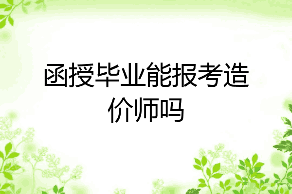 函授毕业能报考造价师吗