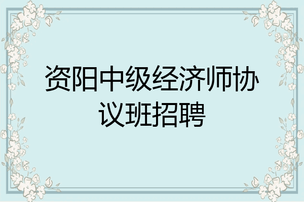 资阳中级经济师协议班招聘
