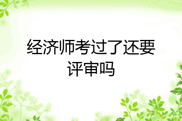 经济师考过了还要评审吗